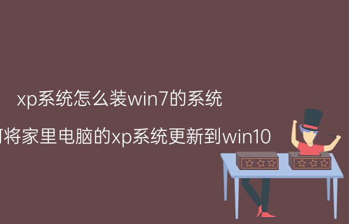 xp系统怎么装win7的系统 如何将家里电脑的xp系统更新到win10？